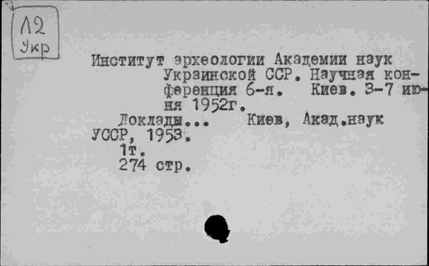 ﻿Институт археологии Академии наук Украинской ССР. Научная конференция б-я. Киеі. 3-7 июня 1952г.
Доклады... Кие», Акад.наук
УССР, 1953.
1т.
274 стр.